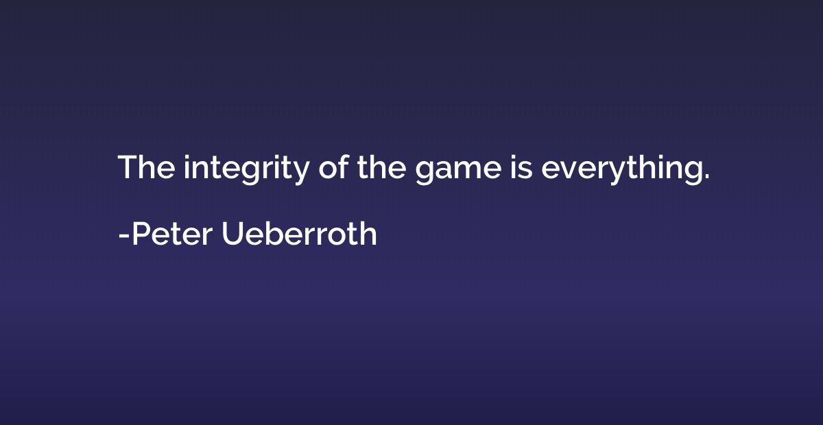 The integrity of the game is everything.