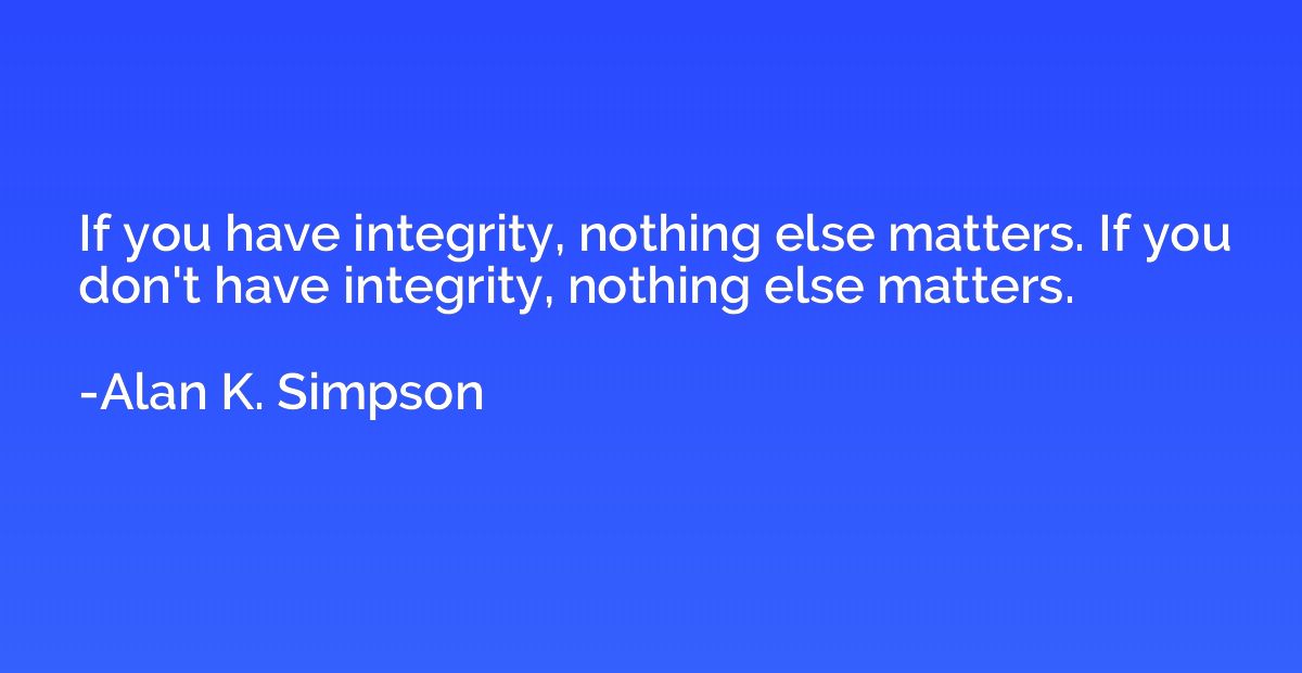 If you have integrity, nothing else matters. If you don't ha