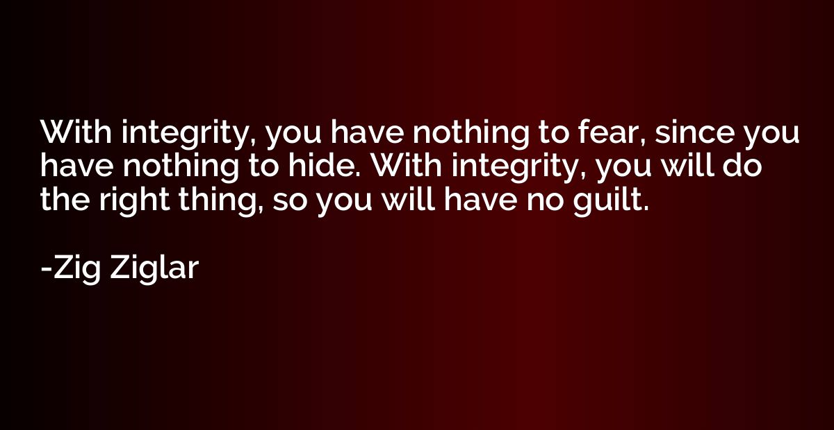 With integrity, you have nothing to fear, since you have not