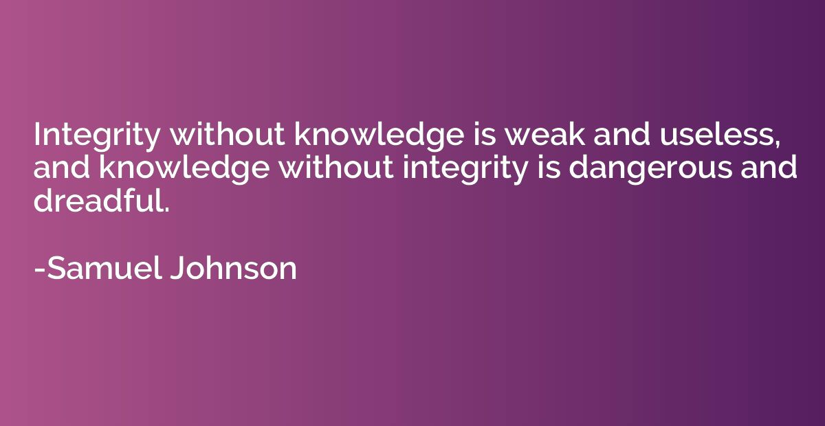 Integrity without knowledge is weak and useless, and knowled