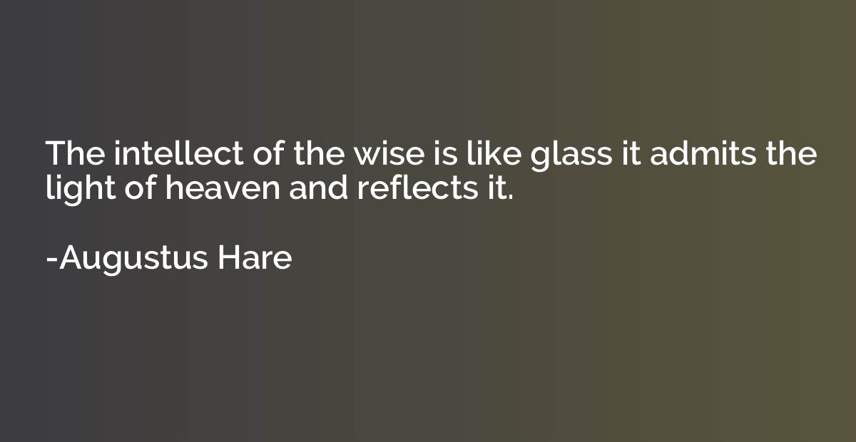 The intellect of the wise is like glass it admits the light 