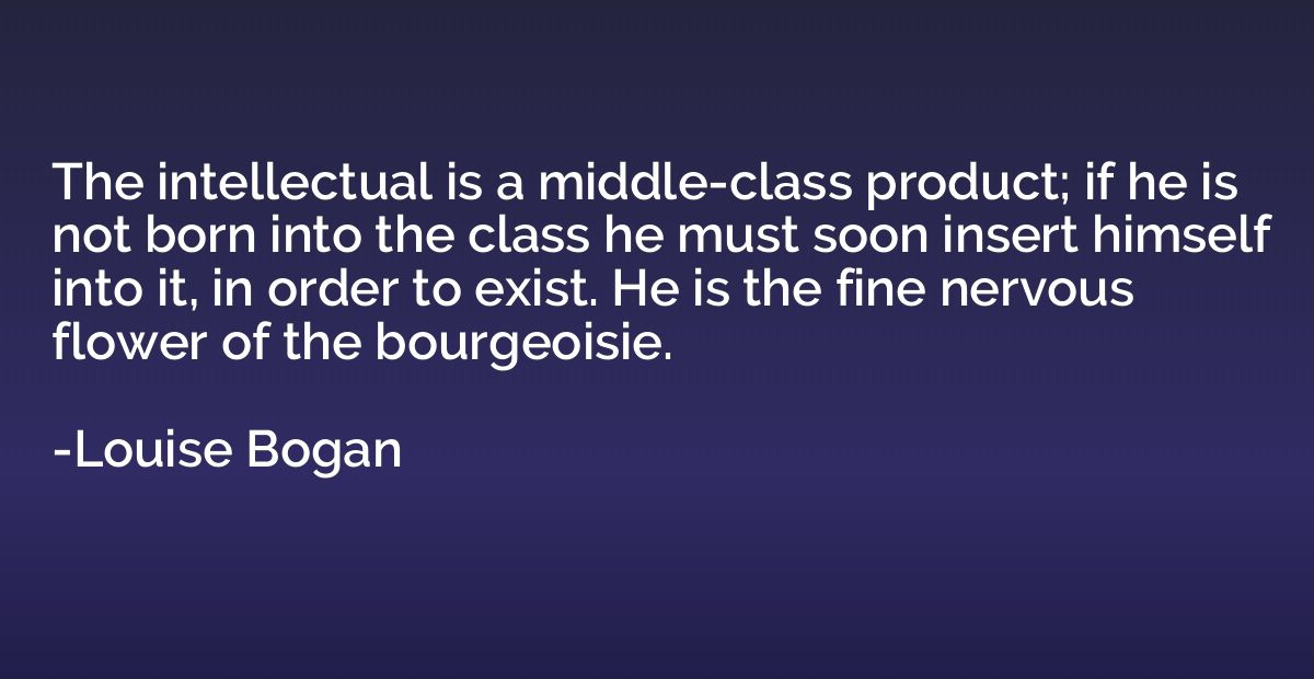 The intellectual is a middle-class product; if he is not bor
