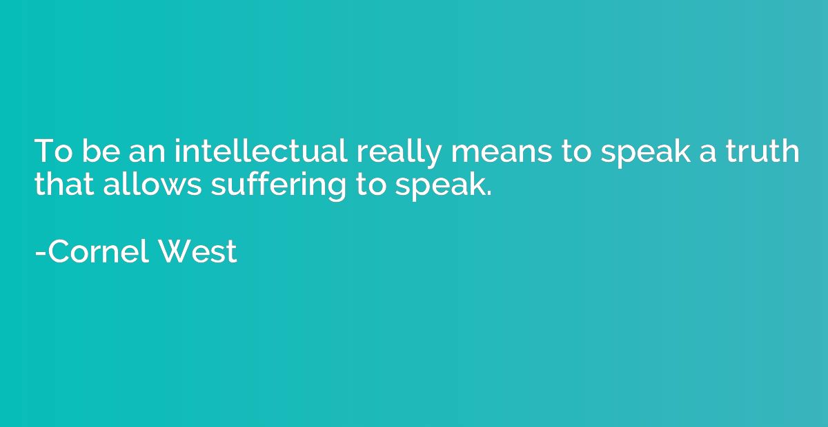 To be an intellectual really means to speak a truth that all