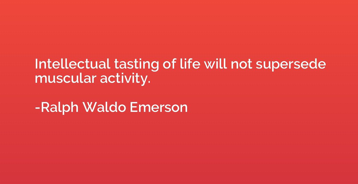 Intellectual tasting of life will not supersede muscular act