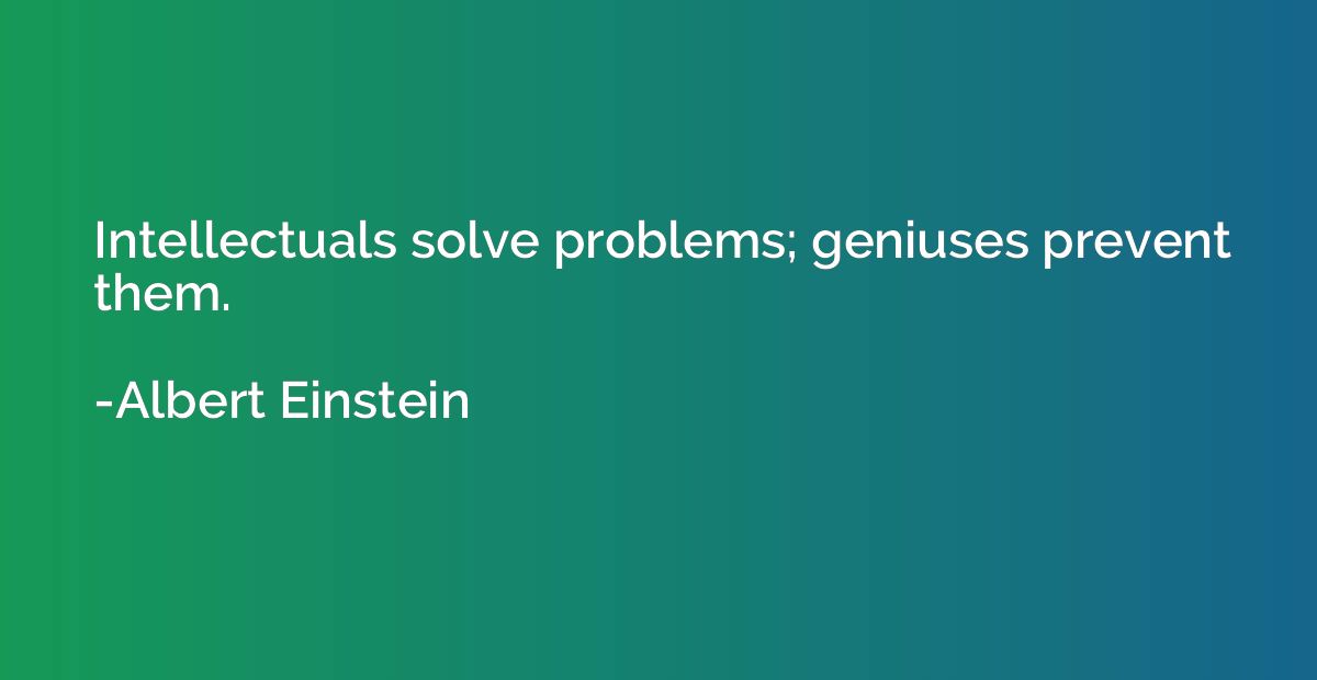 Intellectuals solve problems; geniuses prevent them.