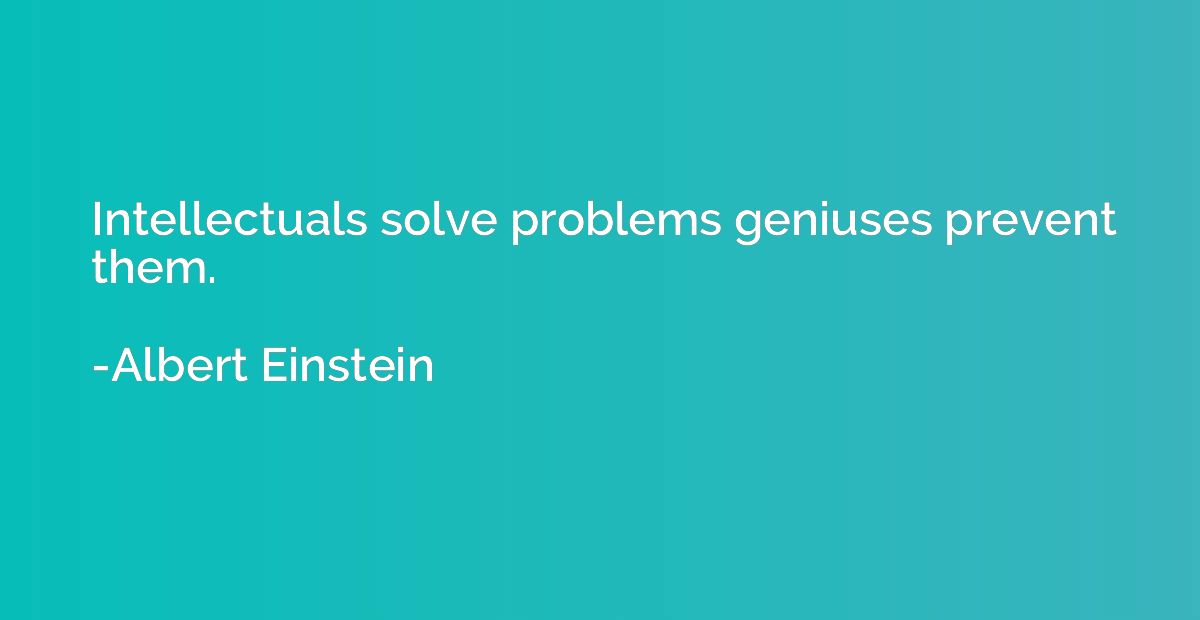 Intellectuals solve problems geniuses prevent them.