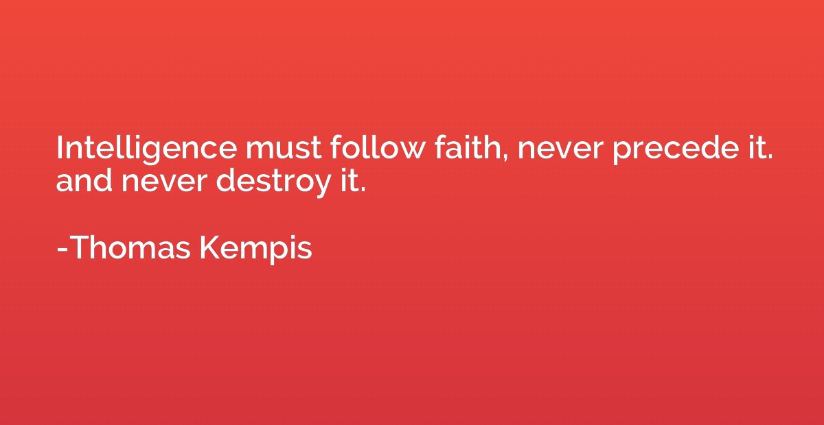 Intelligence must follow faith, never precede it. and never 