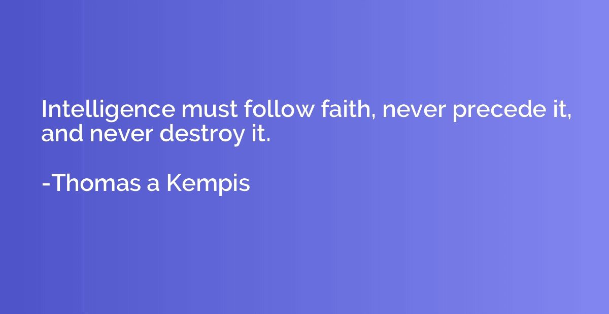Intelligence must follow faith, never precede it, and never 