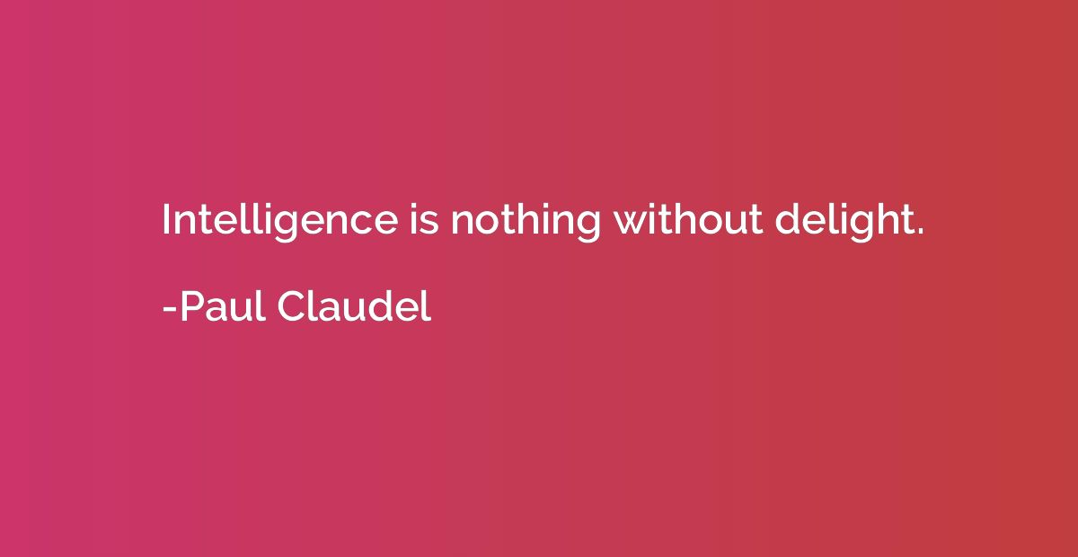Intelligence is nothing without delight.