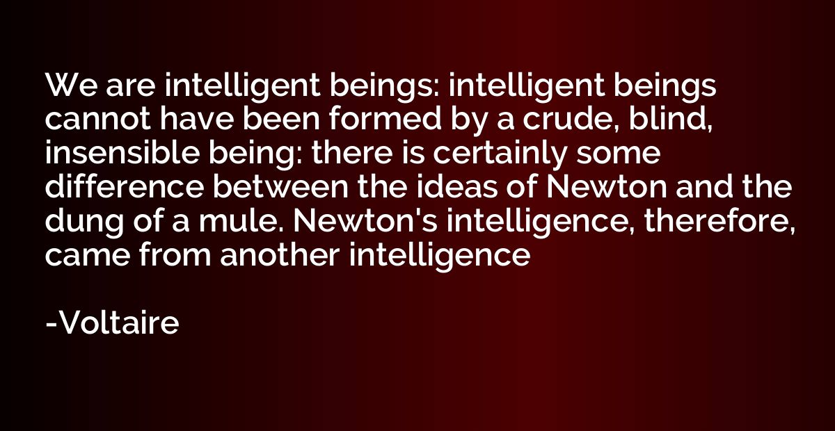 We are intelligent beings: intelligent beings cannot have be
