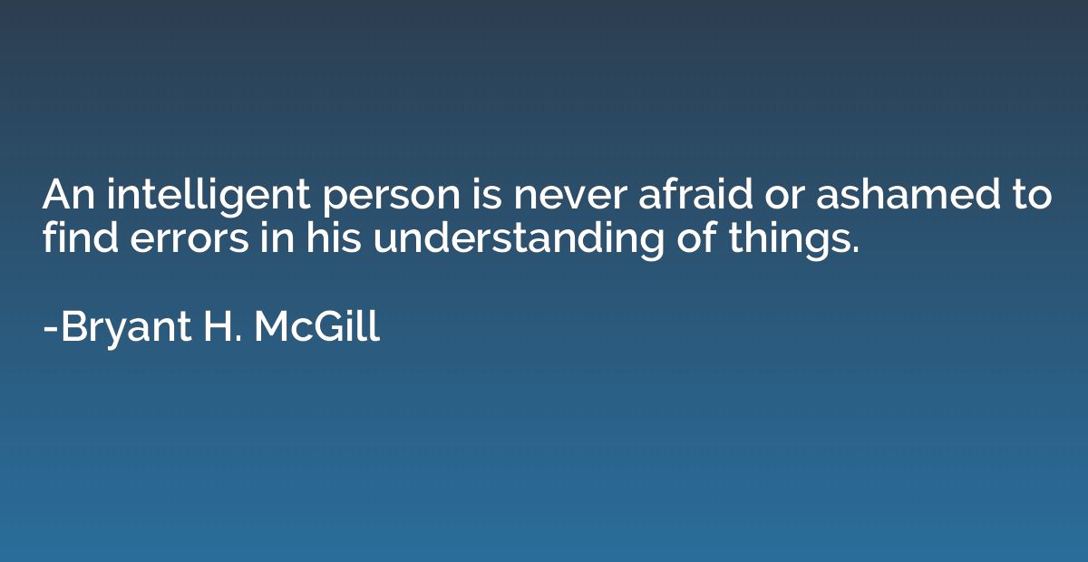 An intelligent person is never afraid or ashamed to find err