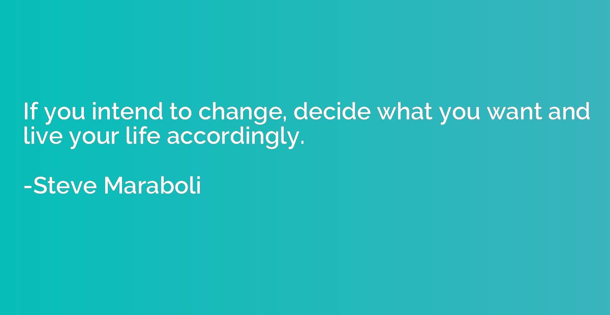 If you intend to change, decide what you want and live your 