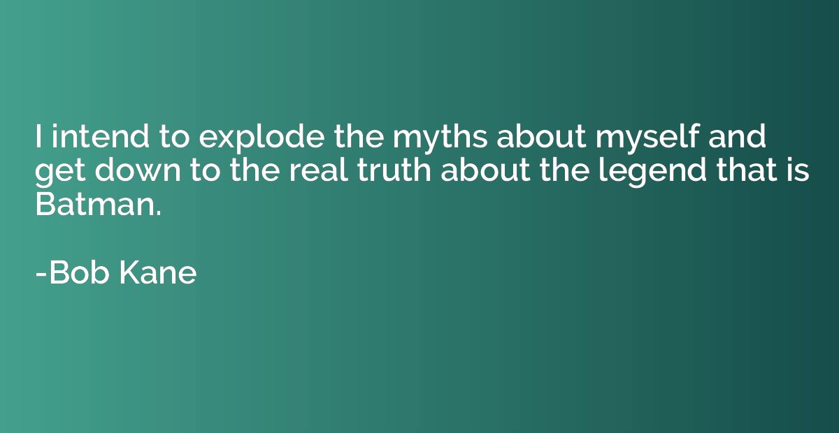 I intend to explode the myths about myself and get down to t