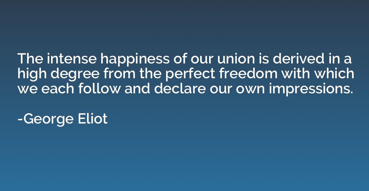 The intense happiness of our union is derived in a high degr