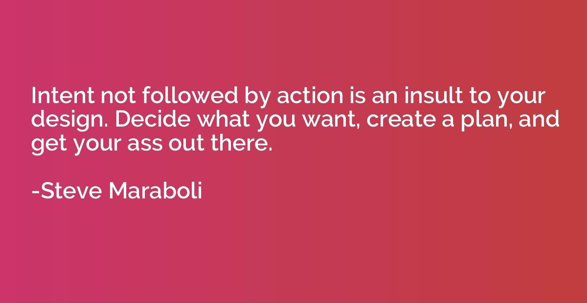 Intent not followed by action is an insult to your design. D