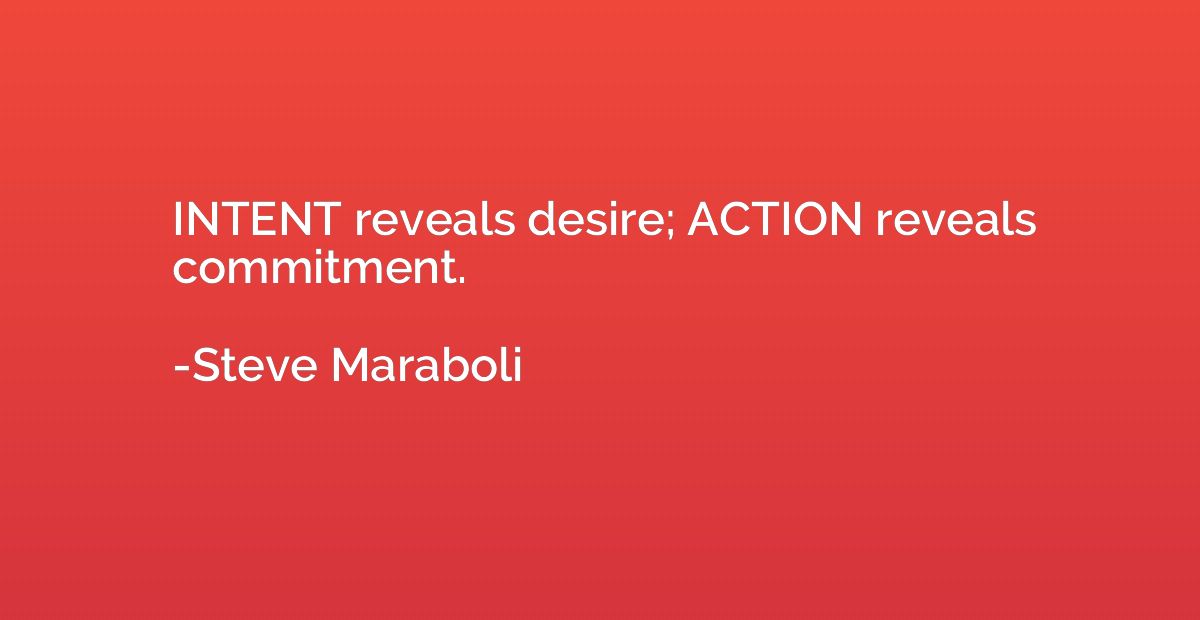 INTENT reveals desire; ACTION reveals commitment.