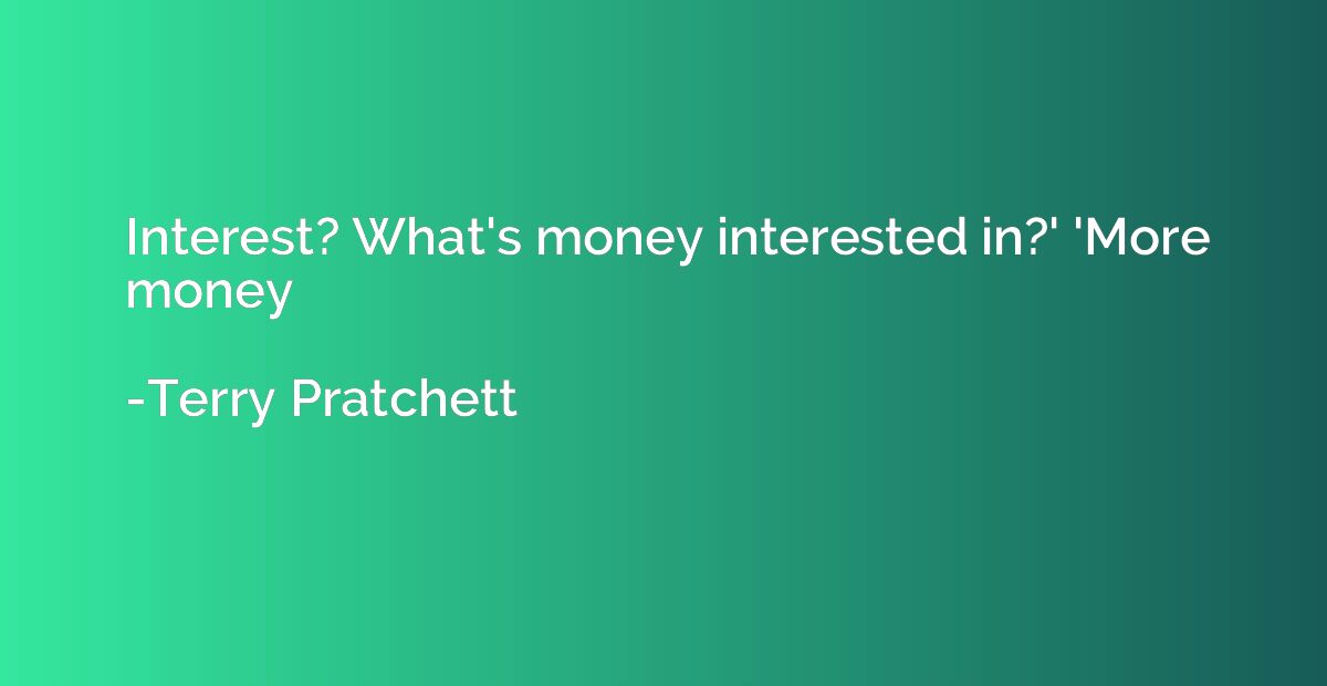 Interest? What's money interested in?' 'More money