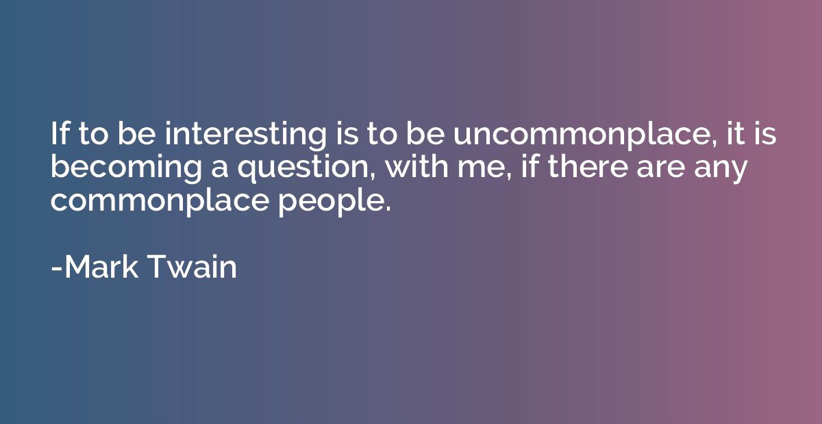 If to be interesting is to be uncommonplace, it is becoming 