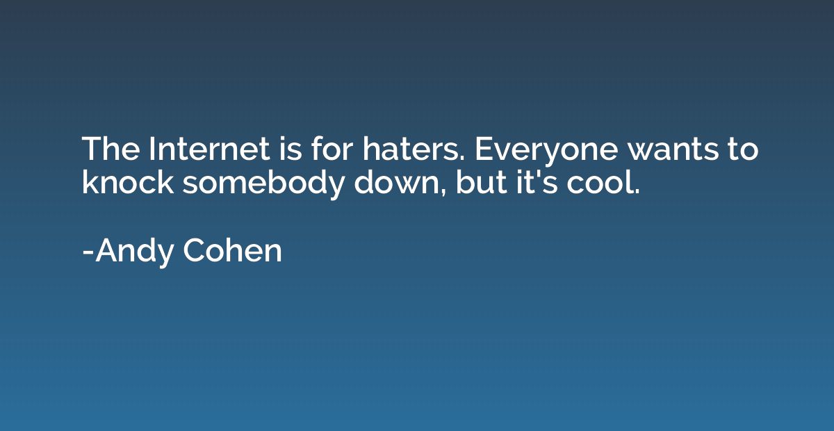 The Internet is for haters. Everyone wants to knock somebody