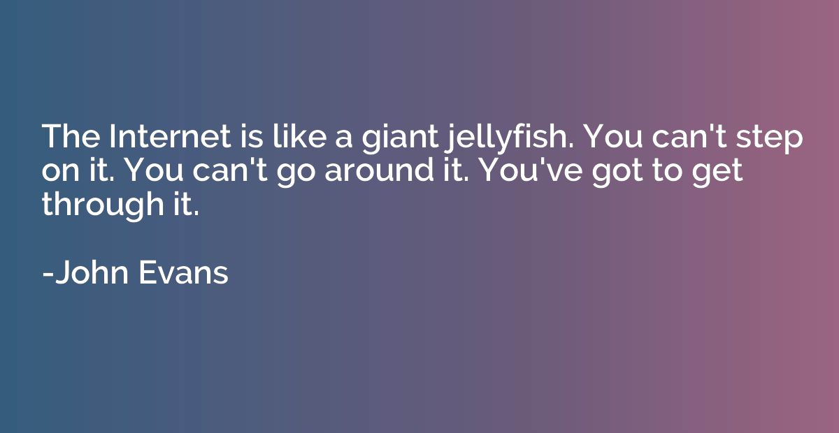 The Internet is like a giant jellyfish. You can't step on it