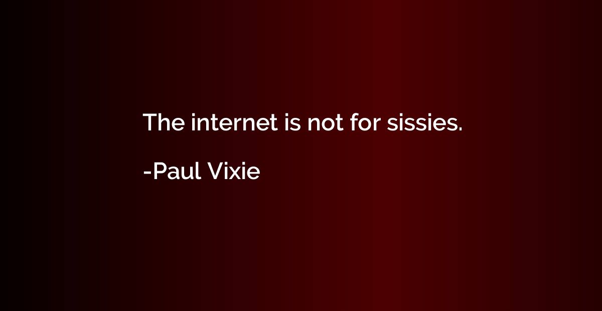 The internet is not for sissies.