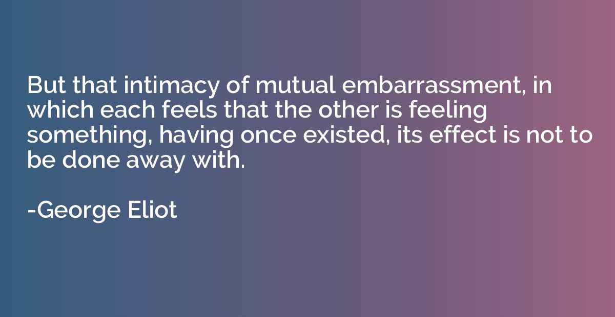 But that intimacy of mutual embarrassment, in which each fee