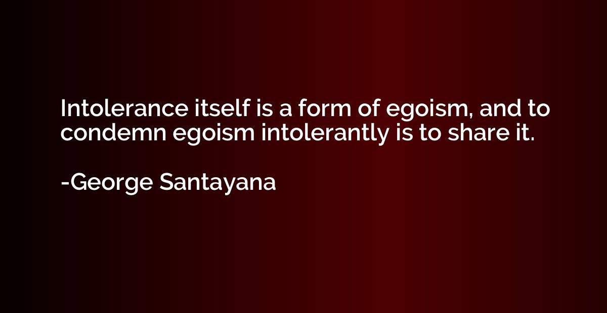 Intolerance itself is a form of egoism, and to condemn egois