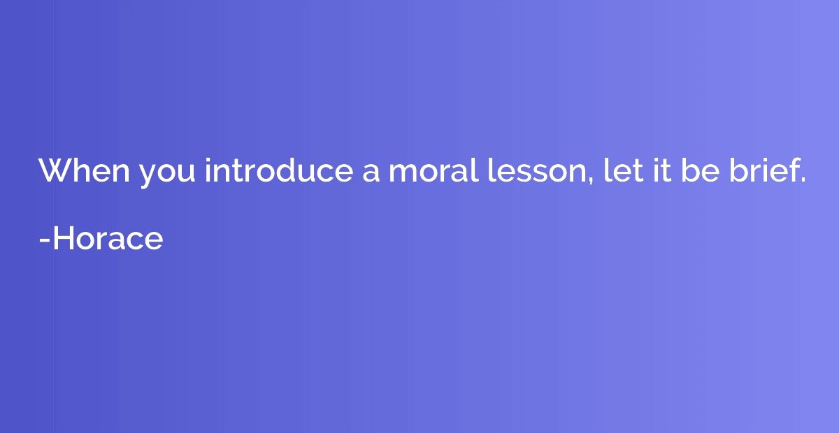When you introduce a moral lesson, let it be brief.