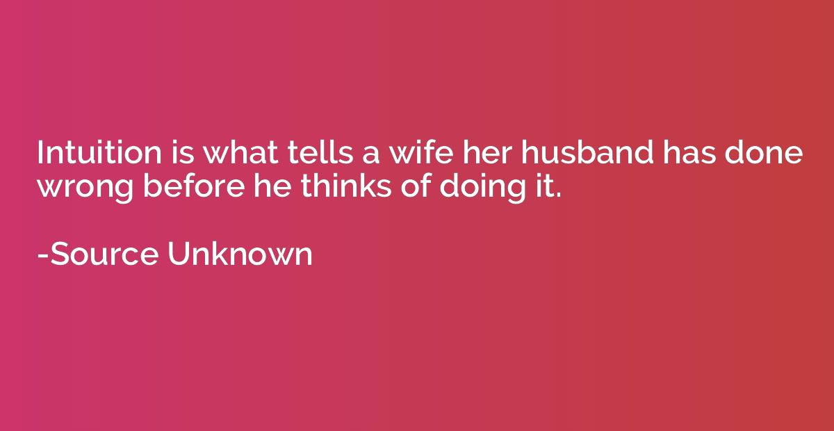 Intuition is what tells a wife her husband has done wrong be