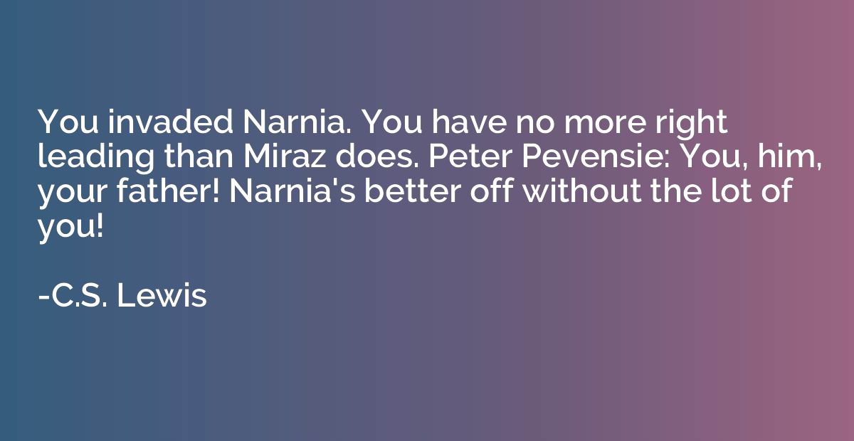 You invaded Narnia. You have no more right leading than Mira