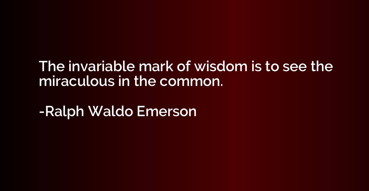 The invariable mark of wisdom is to see the miraculous in th