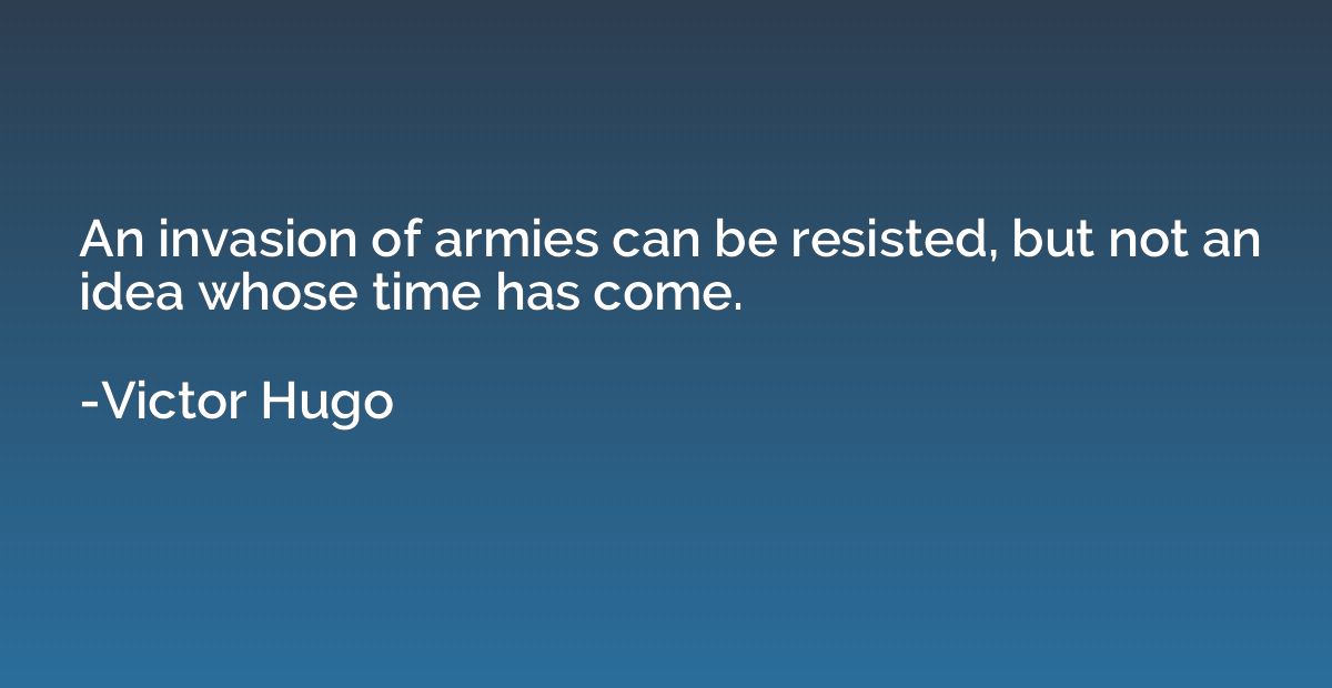 An invasion of armies can be resisted, but not an idea whose