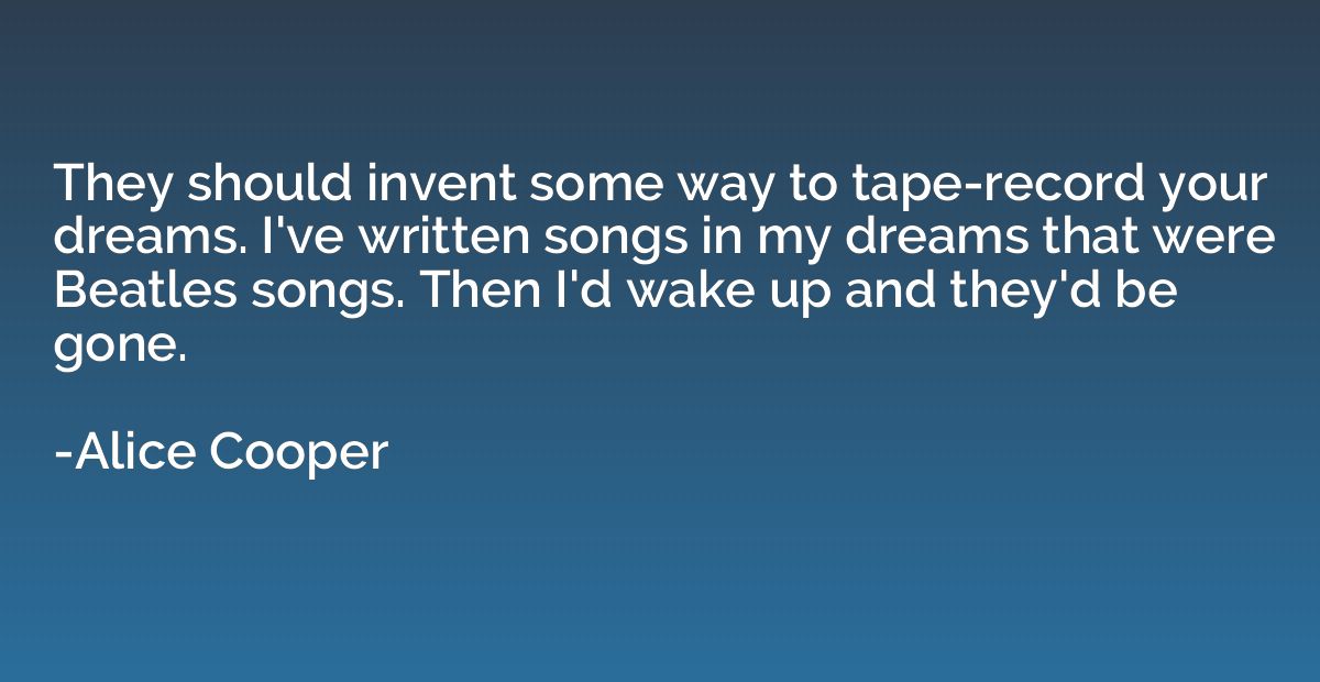 They should invent some way to tape-record your dreams. I've