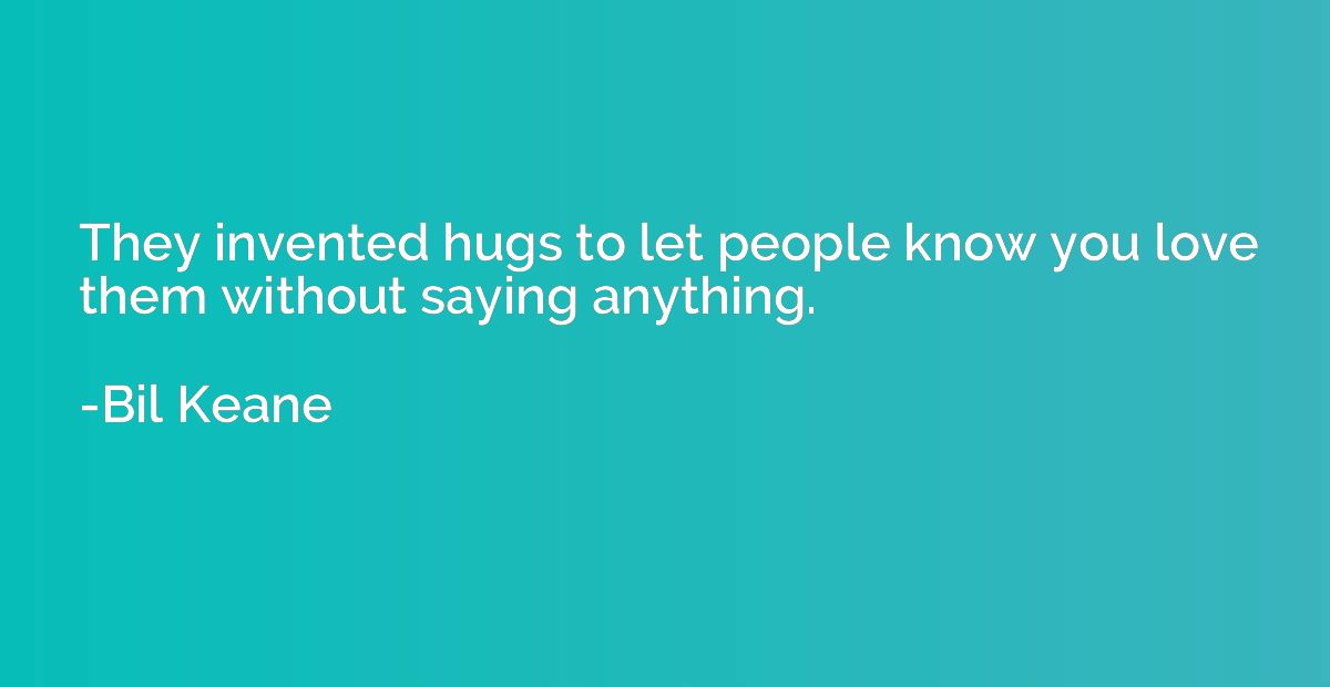 They invented hugs to let people know you love them without 