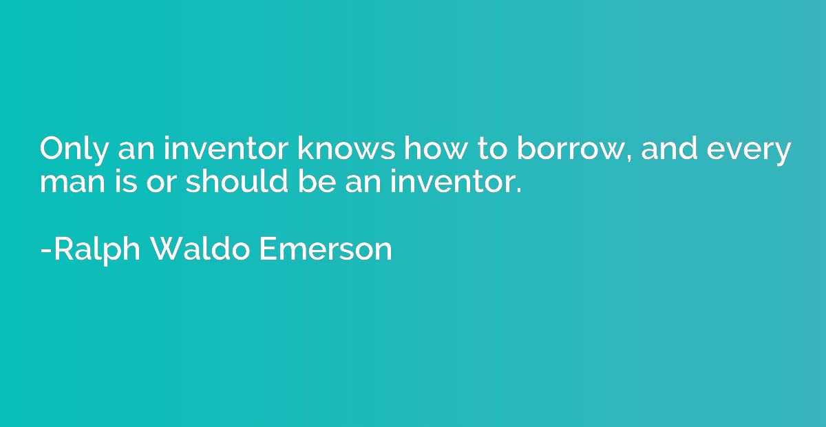 Only an inventor knows how to borrow, and every man is or sh