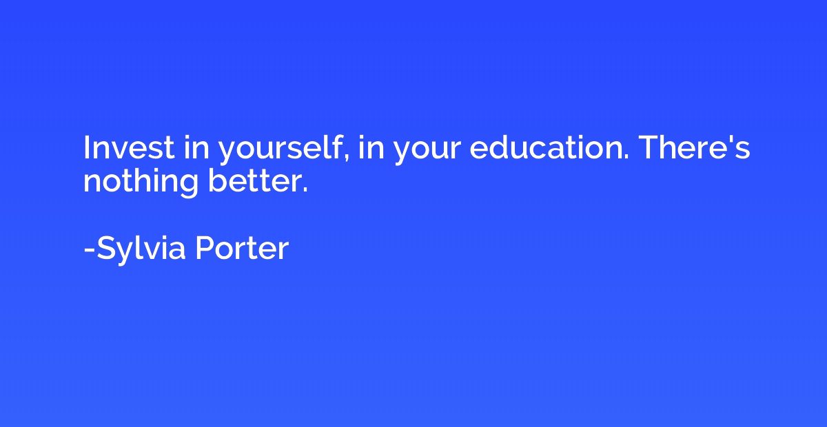 Invest in yourself, in your education. There's nothing bette