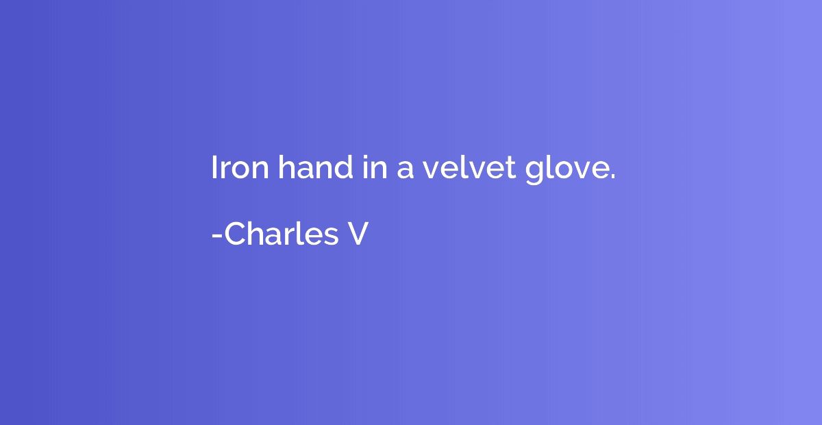 Iron hand in a velvet glove.