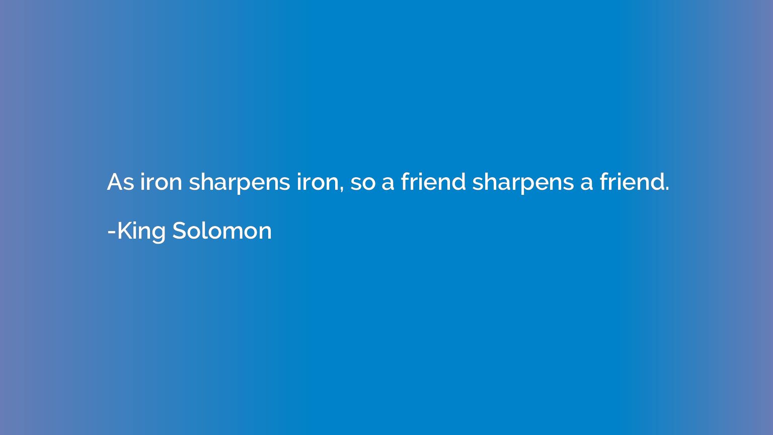 As iron sharpens iron, so a friend sharpens a friend.