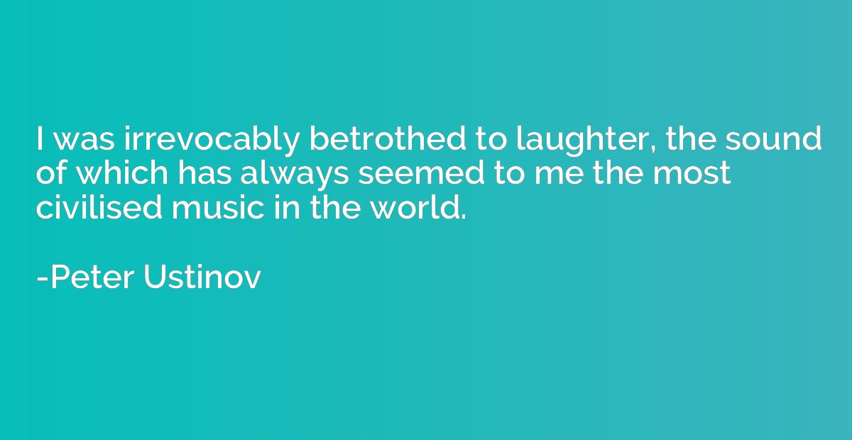 I was irrevocably betrothed to laughter, the sound of which 