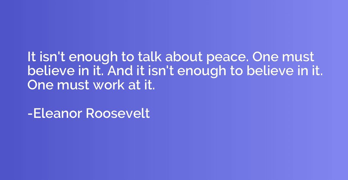 It isn't enough to talk about peace. One must believe in it.