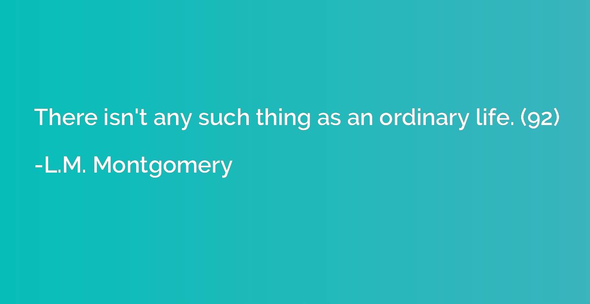 There isn't any such thing as an ordinary life. (92)