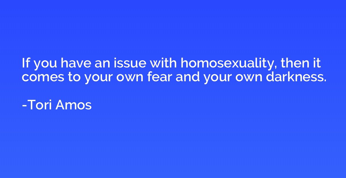 If you have an issue with homosexuality, then it comes to yo