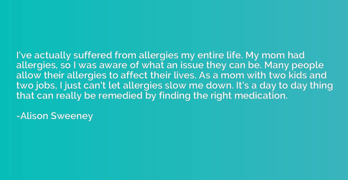 I've actually suffered from allergies my entire life. My mom