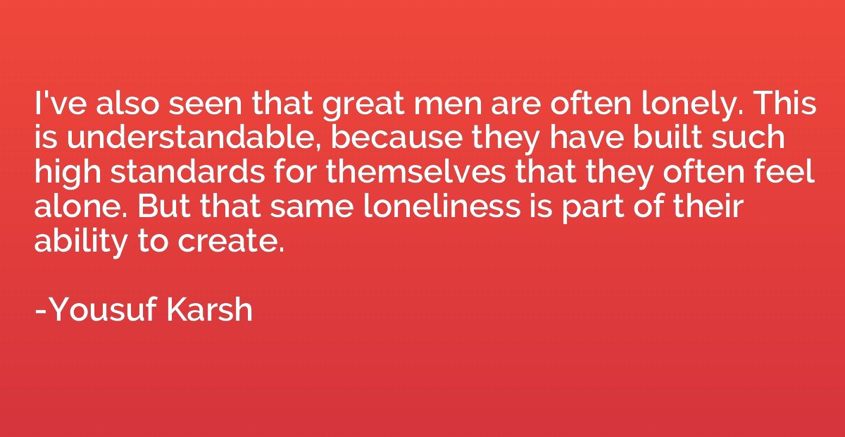 I've also seen that great men are often lonely. This is unde