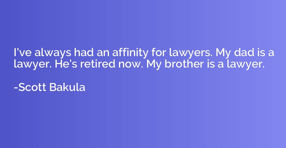 I've always had an affinity for lawyers. My dad is a lawyer.