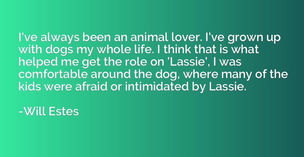 I've always been an animal lover. I've grown up with dogs my