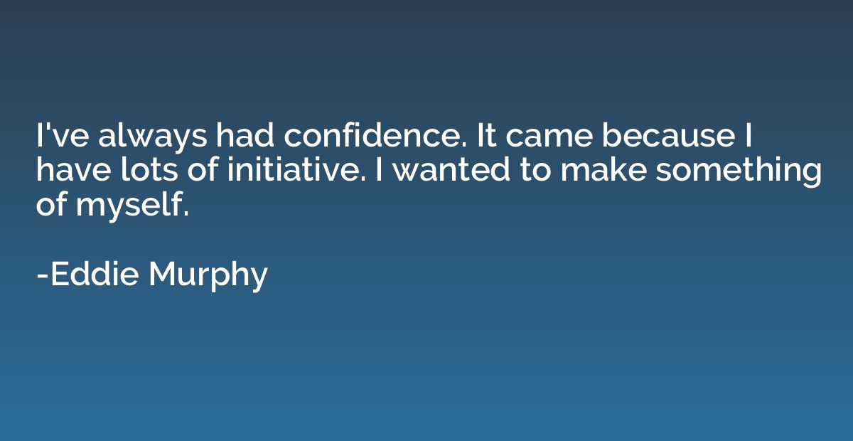 I've always had confidence. It came because I have lots of i