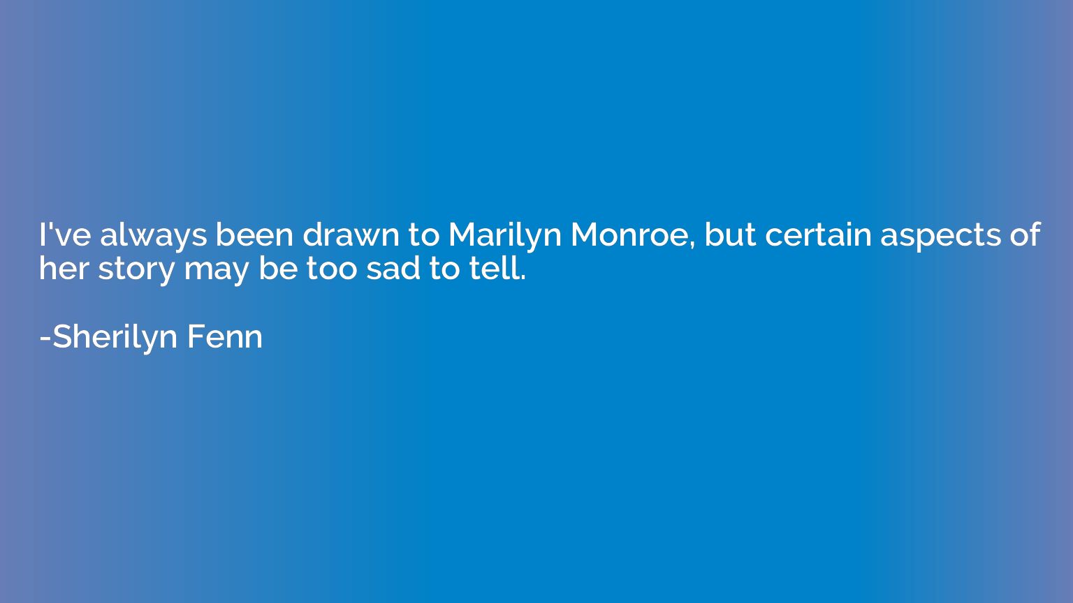 I've always been drawn to Marilyn Monroe, but certain aspect