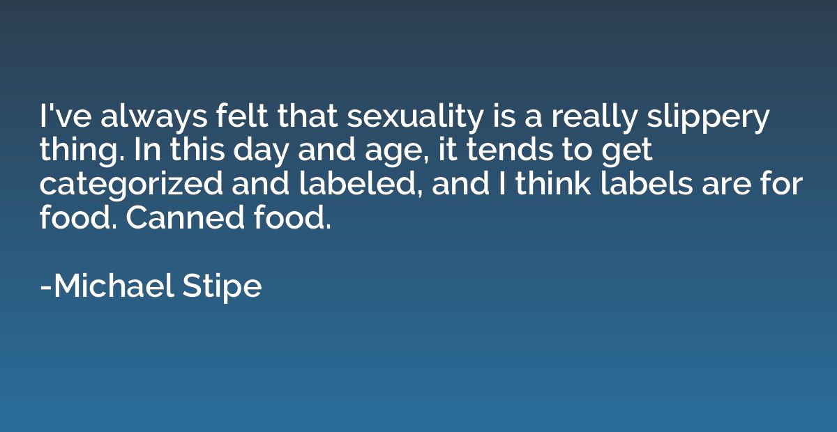 I've always felt that sexuality is a really slippery thing. 