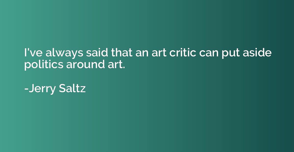 I've always said that an art critic can put aside politics a